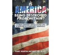 Is America Being Destroyed from Within A Trial Lawyers Reflections On A Patriarchs Emphatic Warning - Meyers J.D. B.S.E. Gary Martin - Author Solutions In Meyers J.D. B.S.E. Gary MartinMeyers J.D. B.S