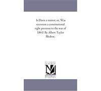 Is Davis A Traitor; Or, Was Secession A Constitutional Right Previous To The War Of 1861? By Albert Taylor Bledsoe.