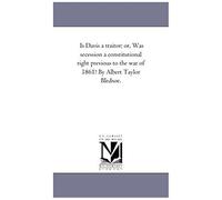 Is Davis A Traitor; Or, Was Secession A Constitutional Right Previous To The War Of 1861? By Albert Taylor Bledsoe.