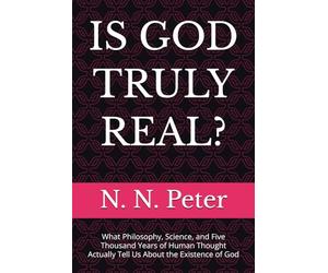IS GOD TRULY REAL?: What Philosophy, Science, and Five Thousand Years of Human Thought Actually Tell Us About the Existence of God