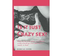 Is It Just Crazy Sex?: How To Have A Good Sex Life By Understanding Your Partner's Needs In Bed