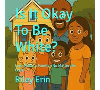 Is It Okay To Be White?: Love Makes a Family-No Matter the Color