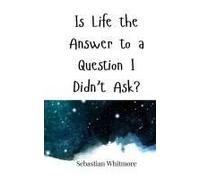Is Life The Answer To A Question I Didn't Ask?