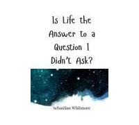 Is Life The Answer To A Question I Didn't Ask?