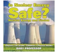 Is Nuclear Energy Safe? -Nuclear Energy And Fission - Physics 7th Grade Children's Physics Books