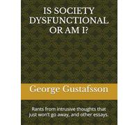 IS SOCIETY DYSFUNCTIONAL OR AM I?: Rants from intrusive thoughts that just won’t go away, and other essays.