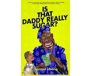 Is that Daddy Really Sugar? By Samuel Ubong: Is That Daddy Really Sugar? A Narrative Advocacy Guide to HIV Prevention, Ending the Sugar Daddy Menace, and Combating Gender-Based Violence.