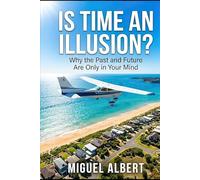 Is Time An Illusion?: Why the Past and Future Are Only in Your Mind