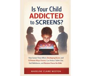 Is Your Child Addicted to Screens?: How Screen Time Affects Developing Brains and 12 Proven Ways Parents Can Reduce Tablet Use, End Meltdowns, and Restore Focus for Kids