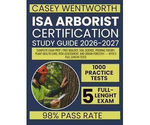 ISA ARBORIST CERTIFICATION STUDY GUIDE 2026-2027: Complete Exam Prep | Tree Biology, Soil Science, Pruning Theory, Plant Health Care, Risk Assessment, and Urban Forestry - With 5 Full Length Tests