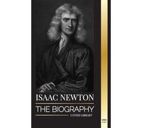 Isaac Newton: The Biography of an an English mathematician, physicist, astronomer and his Principia Philosophy