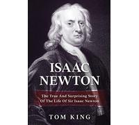 Isaac Newton: The True And Surprising Story Of The Life Of Sir Isaac Newton