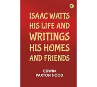 Isaac Watts his life and writings, his homes and friends