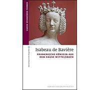 Isabeau de Bavière: Frankreichs Königin aus dem Hause Wittelsbach