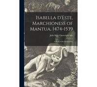 Isabella D'este, Marchioness Of Mantua, 1474-1539: A Study Of The Renaissance
