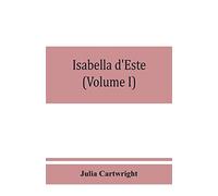 Isabella D'este, Marchioness Of Mantua, 1474-1539; A Study Of The Renaissance (Volume I)