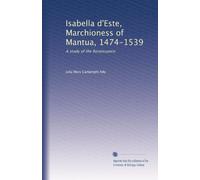 Isabella d'Este, Marchioness of Mantua, 1474-1539 (Vol-1): A study of the Renaissance