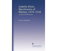 Isabella d'Este, Marchioness of Mantua, 1474-1539 (Vol-2): A study of the Renaissance (Volume 2)