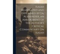 Isaiah Translated And Explained By J.A. Alexander, An Abridgment Of The Author's Critical Commentary On Isaiah