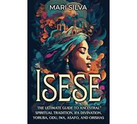 Isese: The Ultimate Guide to Ancestral Spiritual Tradition, Ifa Divination, Yoruba, Odu, Iwa, Asafo, and Orishas