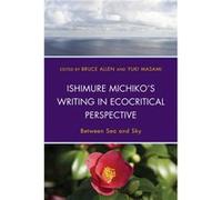 Ishimure Michikos Writing in Ecocritical Perspective Edited by Bruce Allen , Edited by Y ki Masami , Contributions by IKEZAWA NATSUKI , Contributions by Iwaoka Nakamasa , Contributions by Christine Ma