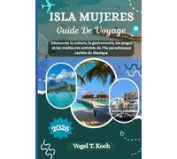 ISLA MUJERES GUIDE DE VOYAGE: Découvrez la culture, la gastronomie, les plages et les meilleures activités de l'île paradisiaque cachée du Mexique