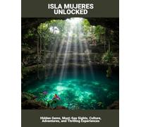 Isla Mujeres Unlocked: Hidden Gems, Must-See Sights, Culture, Adventures, And Thrilling Experiences