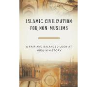 Islamic Civilization for Non-Muslims: A Fair and Balanced Look at Muslim History