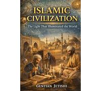 Islamic Civilization: The Light That Illuminated the World: Knowledge, Science, Ethics, and the Foundations of a Living Civilization