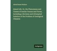 Island Life. Or, the Phenomena and Causes of Insular Faunas and Floras, Including a Revision and Attempted Solution of the Problem of Geological Climates