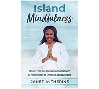 Island Mindfulness: How To Use The Transformational Power Of Mindfulness To Create An Abundant Life