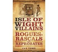 Isle of Wight Villains: Rogues, Rascals And Reprobates Toms, Jan (Auteur)