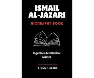 ISMAIL AL-JAZARI: INGENIOUS MECHANICAL MASTER : The Medieval Islam's Engineering Genius Who Pioneered Robotics, Automation, and the Elephant Water Clock