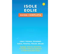Isole Eolie - Guida Completa: Lipari, Vulcano, Stromboli, Salina, Panarea, Filicudi, Alicudi: Spiagge, Itinerari, Escursioni e Consigli Pratici per Esplorare le Sette Perle della Sicilia