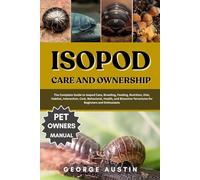 ISOPOD CARE AND OWNERSHIP: The Complete Guide to Isopod Care, Breeding, Feeding, Nutrition, Diet, Habitat, Interaction, Cost, Behavioral, Health, and Bioactive Terrariums for Beginners and Enthusiasts