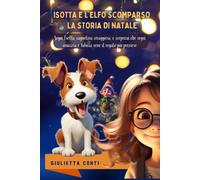 Isotta E L'elfo Scomparso La Storia Di Natale: Segui Isotta, Cagnolina Coraggiosa, E Scoprirai Che Sogni, Amicizia E Fiducia Sono Il Regalo Più Prezioso