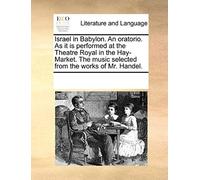 Israel In Babylon. An Oratorio. As It Is Performed At The Theatre Royal In The Hay-Market. The Music Selected From The Works Of Mr. Handel.