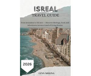 ISRAEL TRAVEL GUIDE 2026: From Jerusalem to Tel Aviv - Discover Heritage, Food, and Adventures Across a Land of Living Stories