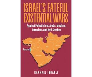 Israel's Fateful Existential Wars: Against Palestinians, Arabs, Muslims, Terrorists, and Anti-Semites
