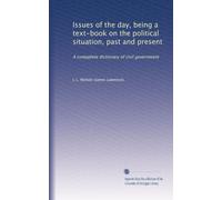 Issues of the day, being a text-book on the political situation, past and present: A compplete dictionary of civil government