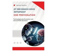 Ist der Mensch noch zeitgemäß? Eine Provokation: Technologische Evolution und menschliche Existenz