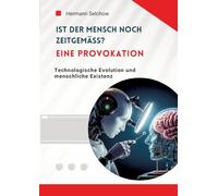 Ist der Mensch noch zeitgemäß? Eine Provokation: Technologische Evolution und menschliche Existenz