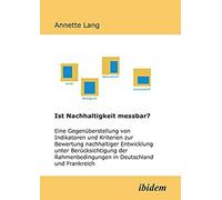 Ist Nachhaltigkeit Messbar?. Eine Gegenã¿Berstellung Von Indikatoren Und Kriterien Zur Bewertung Nachhaltiger Entwicklung Unter Berã¿Cksichtigung Der Rahmenbedingungen In Deutschland Und Frankreich. Ã