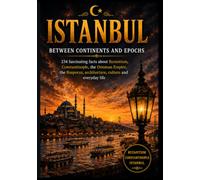 ISTANBUL: Between Continents and Epochs - 234 Fascinating Facts About Byzantium, Constantinople, the Ottoman Empire, the Bosphorus, Architecture, Culture and Everyday Life