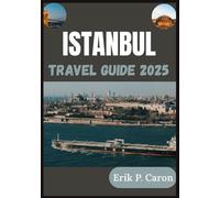 ISTANBUL TRAVEL GUIDE 2025: The Soul of Two Continents: Discovering Istanbul’s Past, Present, and Future