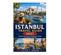 ISTANBUL TRAVEL GUIDE 2027: Bosphorus Cruises, Ottoman Heritage & Authentic City Life