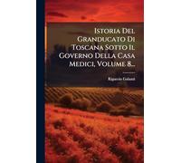 Istoria Del Granducato Di Toscana Sotto Il Governo Della Casa Medici, Volume 8...