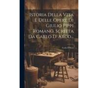 Istoria Della Vita E Delle Opere Di Giulio Pippi Romano, Scritta Da Carlo D' Arco...