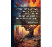 Istoria De'primi Tempi Della Chiesa E Dell'impero Sino Al Primo Concilio Di Nicea. Volume Unico
