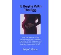 It Begins With The Egg:: How the science of egg quality helps you conceive naturally, avoid stillbirth and improve your odds of IVF.